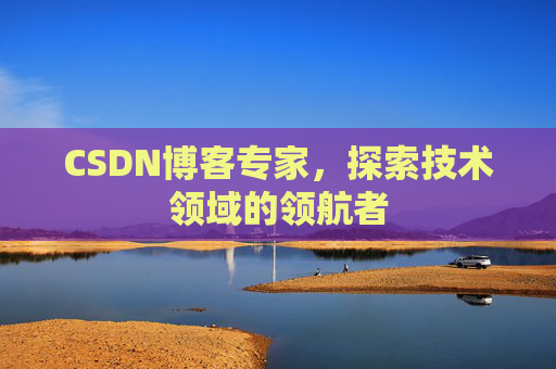 CSDN博客专家，探索技术领域的领航者